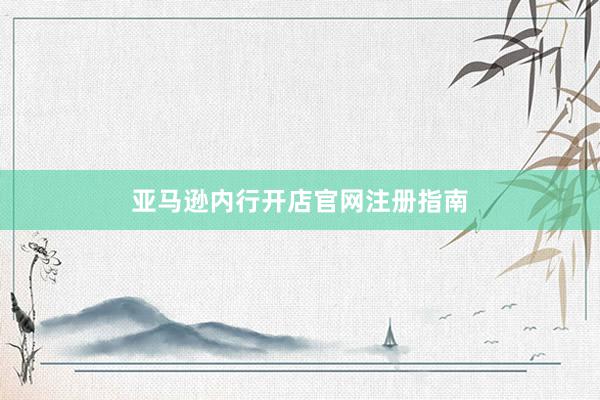 亚马逊内行开店官网注册指南