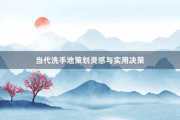 当代洗手池策划灵感与实用决策