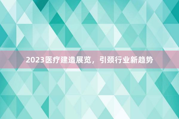 2023医疗建造展览,引颈行业新趋势